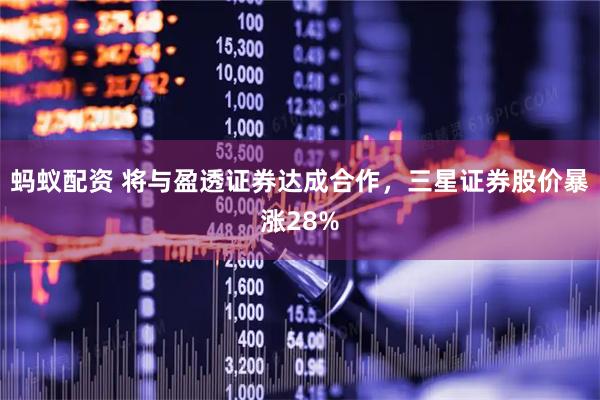 蚂蚁配资 将与盈透证券达成合作，三星证券股价暴涨28%